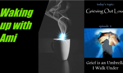 Waking Up With Ami  today's topic: Grieving Out Loud, episode 1: Grief is an Umbrella I Walk Under